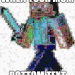 got em | WHEN YOUR MOM; BOTTOM TEXT | image tagged in deep fried steve,minecraft,deep thoughts | made w/ Imgflip meme maker