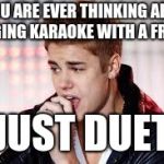 Justin Bieber Singing | IF YOU ARE EVER THINKING ABOUT SINGING KARAOKE WITH A FRIEND; JUST DUET | image tagged in justin bieber singing | made w/ Imgflip meme maker