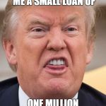 TRUMP | MY FATHER GAVE ME A SMALL LOAN OF; ONE MILLION DOLLARS! | image tagged in trump | made w/ Imgflip meme maker