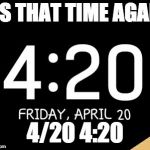 4/20 4:20 | ITS THAT TIME AGAIN; 4/20 4:20 | image tagged in 4/20 420 | made w/ Imgflip meme maker