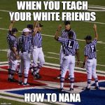 NFL Referees  | WHEN YOU TEACH YOUR WHITE FRIENDS; HOW TO NANA | image tagged in nfl referees | made w/ Imgflip meme maker