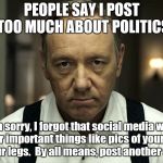 IT'S TIME TO STOP | PEOPLE SAY I POST TOO MUCH ABOUT POLITICS; I'm sorry, I forgot that social media was only for important things like pics of your dinner or your legs.  By all means, post another selfie! | image tagged in frank underwood,politics | made w/ Imgflip meme maker