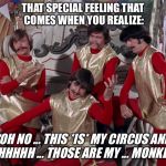 Not my circus | THAT SPECIAL FEELING THAT COMES WHEN YOU REALIZE:; “OH NO ... THIS *IS* MY CIRCUS AND ... OHHHHH ... THOSE ARE MY ... MONKEES!” | image tagged in not my circus | made w/ Imgflip meme maker