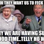 queen prince laughing | I THINK THEY WANT US TO FECK OFF!!! WHY WE ARE HAVING SUCH A GOOD TIME..TELLY HO WHAT | image tagged in queen prince laughing | made w/ Imgflip meme maker