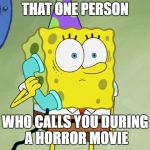 Sponge Bob | THAT ONE PERSON; WHO CALLS YOU DURING A HORROR MOVIE | image tagged in sponge bob | made w/ Imgflip meme maker