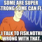 Aquaman | SOME ARE SUPER STRONG,SOME CAN FLY, ME,I TALK TO FISH.NOTHING WRONG WITH THAT. | image tagged in aquaman | made w/ Imgflip meme maker