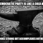 Anvil | THE DEMOCRATIC PARTY IS LIKE A COLD ANVIL; IT LOOKS STRONG BUT ACCOMPLISHES NOTHING. | image tagged in anvil | made w/ Imgflip meme maker