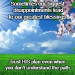 scenic  | Sometimes our biggest disappointments lead to our greatest blessings. Trust HIS plan even when you don't understand the path. | image tagged in scenic | made w/ Imgflip meme maker
