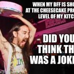 Steve Aoki's Bakery | WHEN MY BFF IS SHOCKED AT THE CHEESECAKE PRODUCTION LEVEL OF MY KITCHEN; DID YOU THINK THIS WAS A JOKE?!? | image tagged in steve aoki's bakery | made w/ Imgflip meme maker