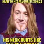 Every metalhead experienced this at least once | BANGS THE HELL OUT OF HIS HEAD TO HIS FAVOURITE SONGS; HIS NECK HURTS LIKE HELL THE NEXT DAY | image tagged in bad luck powermetalhead,memes,metal,headbanging,music,neck | made w/ Imgflip meme maker