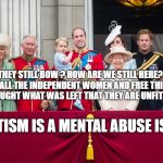 Royal Family | WHY DO THEY STILL BOW ? HOW ARE WE STILL HERE? BECAUSE WE KILLED ALL THE INDEPENDENT WOMEN AND FREE THINKING MEN. THEN WE TAUGHT WHAT WAS LEFT THAT THEY ARE UNFIT TO BE FREE. STATISM IS A MENTAL ABUSE ISSUE | image tagged in royal family | made w/ Imgflip meme maker