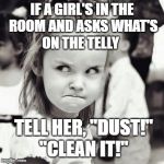 Angry Girl | IF A GIRL'S IN THE ROOM AND ASKS WHAT'S ON THE TELLY; TELL HER, "DUST!" "CLEAN IT!" | image tagged in angry girl | made w/ Imgflip meme maker