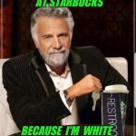 New Template by Billbentnickel | I NEVER GET ARRESTED AT STARBUCKS; BECAUSE  I'M  WHITE | image tagged in most interesting starbucks parody,arrested,white,race,new user | made w/ Imgflip meme maker