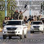 terrorist toyota | WHY DO TERRORISTS DRIVE TOYOTA PICKUPS? BECAUSE THEY'RE TERROROTAS. | image tagged in terrorist toyota | made w/ Imgflip meme maker