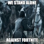 Jon Game of Thrones E09 | WE STAND ALONE; AGAINST FORTNITE | image tagged in jon game of thrones e09 | made w/ Imgflip meme maker
