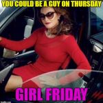 The old term "Girl Friday" with a new meaning! | YOU COULD BE A GUY ON THURSDAY; GIRL FRIDAY | image tagged in caitlyn jenner,transgender,gender identity | made w/ Imgflip meme maker