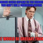 Democrats are now naming Russia in a lawsuit  | IF SOMEONE COULD EXPLAIN TO THE DEMOCRATS YOU CAN'T SUE A SOVEREIGN NATION; THAT WOULD BE GREEAAT,THANKS! | image tagged in office space crm,memes,politics,election 2016,funny | made w/ Imgflip meme maker