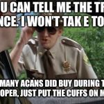 Supertroopers | IF YOU CAN TELL ME THE TRUTH THIS ONCE. I WON’T TAK E TOTO JIAL. SO HOW MANY ACANS DID BUY DURING THE LIVE SALE?
TROOPER, JUST PUT THE CUFFS ON ME NOW🤥 | image tagged in supertroopers | made w/ Imgflip meme maker