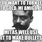 When Puns are Outlawed, 
Only Outlaws Will Have Puns | IF YOU WANT TO TURN LEAD INTO GOLD, MI AMIGO, YOU; MITAS WELL USE IT TO MAKE BULLETS | image tagged in zapata,memes,theresistance,puns,gun control,sad but true | made w/ Imgflip meme maker