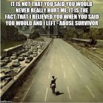 Walking Dead Highway | IT IS NOT THAT YOU SAID YOU WOULD NEVER REALLY HURT ME, IT IS THE FACT THAT I BELIEVED YOU WHEN YOU SAID YOU WOULD AND I LEFT - ABUSE SURVIVOR | image tagged in walking dead highway | made w/ Imgflip meme maker