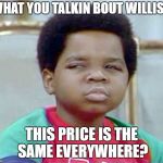 What You Talking About Willis | WHAT YOU TALKIN BOUT WILLIS? THIS PRICE IS THE SAME EVERYWHERE? | image tagged in what you talking about willis | made w/ Imgflip meme maker
