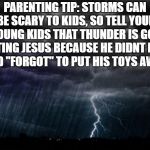Storm | PARENTING TIP: STORMS CAN BE SCARY TO KIDS, SO TELL YOUR YOUNG KIDS THAT THUNDER IS GOD BEATING JESUS BECAUSE HE DIDNT MIND AND "FORGOT" TO PUT HIS TOYS AWAY. | image tagged in storm,parenting,funny,memes,funny memes,kids | made w/ Imgflip meme maker