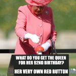 Queen Red Button | WHAT DO YOU GET THE QUEEN FOR HER 92ND BIRTHDAY? HER VERY OWN RED BUTTON | image tagged in queen red button | made w/ Imgflip meme maker