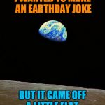 Earth Rise Apollo 8 | I WANTED TO MAKE AN EARTHDAY JOKE; BUT IT CAME OFF A LITTLE FLAT. | image tagged in earth rise apollo 8 | made w/ Imgflip meme maker