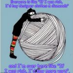 I love yarn day | Everyone is like "If I was rich, I'd buy designer clothes & diamonds"; and I'm over here like "If I was rich, I'd buy more yarn". | image tagged in i love yarn day | made w/ Imgflip meme maker