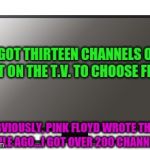 Pink Floyd | I GOT THIRTEEN CHANNELS OF SHIT ON THE T.V. TO CHOOSE FROM; OBVIOUSLY, PINK FLOYD WROTE THIS AWHILE AGO...I GOT OVER 200 CHANNELS.... | image tagged in tv lord | made w/ Imgflip meme maker