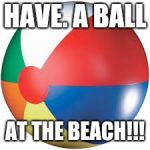 Beach ball | HAVE. A BALL; AT THE BEACH!!! | image tagged in beach ball | made w/ Imgflip meme maker