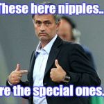 Jose's special ones | These here nipples.... Are the special ones.... | image tagged in jose's special ones | made w/ Imgflip meme maker