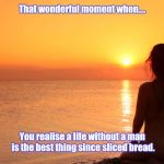 At peace | That wonderful moment when.... You realise a life without a man is the best thing since sliced bread. | image tagged in at peace | made w/ Imgflip meme maker
