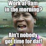 Work | Work at 9am in the morning? Ain't nobody got time for dat! | image tagged in work | made w/ Imgflip meme maker