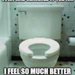 toilet | I DECIDED TO CHANGE CALLING THE BATHROOM THE JOHN AND RENAMED IT THE JIM; I FEEL SO MUCH BETTER SAYING I WENT TO THE JIM THIS MORNING. | image tagged in toilet | made w/ Imgflip meme maker