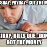 Broke | THURSDAY, PAYDAY...GOT THE MONEY; FRIDAY, BILLS DUE...DON'T GOT THE MONEY | image tagged in broke | made w/ Imgflip meme maker