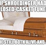 casket | IF SHROEDINGER HAD A CLOSED-CASKET FUNERAL; ISN'T HE STILL BOTH ALIVE AND DEAD? | image tagged in casket | made w/ Imgflip meme maker