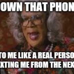 Cell phone fun | PUT DOWN THAT PHONE AND; TALK TO ME LIKE A REAL PERSON AND STOP TEXTING ME FROM THE NEXT ROOM! | image tagged in cell phone,funny memes | made w/ Imgflip meme maker