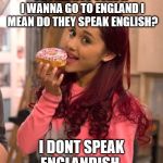 Ariana Grande Donut | UH I AM NOT SURE IF I WANNA GO TO ENGLAND I MEAN DO THEY SPEAK ENGLISH? I DONT SPEAK ENGLANDISH . | image tagged in ariana grande donut | made w/ Imgflip meme maker