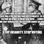 Nazi speaking to Jew | I TOLD YOU TO LIVE AND LET OTHERS LIVE. I TOLD YOU STOP VOTING FOR ENTITLEMENTS. TO STOP VOTING ON WHAT OTHERS CAN OWN .... I DIDN'T THINK THEY WOULD KILL US ALL...YOU DROVE US INSANE; STOP INSANITY. STOP VOTING | image tagged in nazi speaking to jew | made w/ Imgflip meme maker