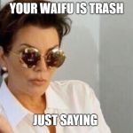 kirs says  | YOUR WAIFU IS TRASH; JUST SAYING | image tagged in kirs piss off look | made w/ Imgflip meme maker