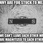 Magnet | WHY ARE YOU STUCK TO ME? WE CAN'T LEAVE EACH OTHER WE ARE MAGNITIZED TO EACH OTHER. | image tagged in magnet | made w/ Imgflip meme maker