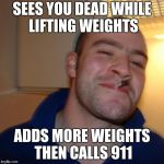 Greg's got your back | SEES YOU DEAD WHILE LIFTING WEIGHTS ADDS MORE WEIGHTS THEN CALLS 911 | image tagged in memes,good guy greg | made w/ Imgflip meme maker