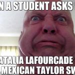 Anger and disgust | WHEN A STUDENT ASKS ME IF; NATALIA LAFOURCADE IS THE MEXICAN TAYLOR SWIFT. | image tagged in anger and disgust | made w/ Imgflip meme maker