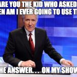 Alex Trebek | ARE YOU THE KID WHO ASKED   "WHEN AM I EVER GOING TO USE THIS?"; THE ANSWER. . .  ON MY SHOW! | image tagged in alex trebek | made w/ Imgflip meme maker