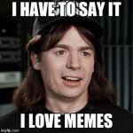 wayne's world | I HAVE TO SAY IT; I LOVE MEMES | image tagged in wayne's world | made w/ Imgflip meme maker