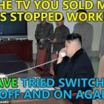 There's only three in the whole country... :) | THE TV YOU SOLD ME HAS STOPPED WORKING I HAVE TRIED SWITCHING IT OFF AND ON AGAIN... HAVE | image tagged in kim jong un phone,memes,north korea,technology,tv,tech support | made w/ Imgflip meme maker