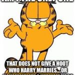 Garfield shrug | AM I THE ONLY ONE; THAT DOES NOT GIVE A HOOT WHO HARRY MARRIES....OR HOW MANY KIDS WILLIAM HAS? | image tagged in garfield shrug | made w/ Imgflip meme maker