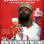 This Buds for you | HERE'S TO YOU MY HATERS. YOU DON'T VOTE FOR KING. | image tagged in this buds for you | made w/ Imgflip meme maker