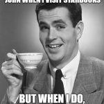 Vintage Chap  | I DON'T ALWAYS GO TO THE JOHN WHEN I VISIT STARBUCKS; BUT WHEN I DO, I HAVE COFFEE FIRST | image tagged in vintage chap | made w/ Imgflip meme maker